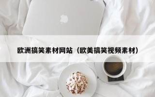 潮州欧洲搞笑素材网站（欧美搞笑视频素材）