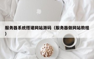 潮州服务器系统搭建网站源码（服务器做网站教程）