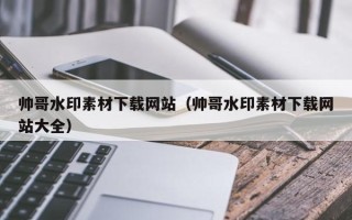 潮州帅哥水印素材下载网站（帅哥水印素材下载网站大全）