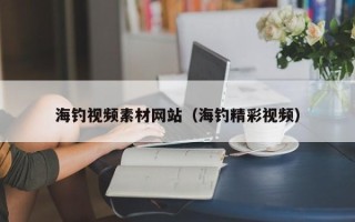 潮州海钓视频素材网站（海钓精彩视频）