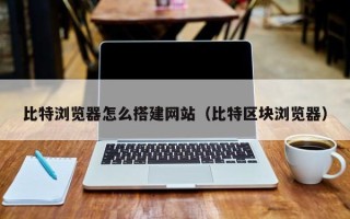 潮州比特浏览器怎么搭建网站（比特区块浏览器）