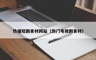 潮州热播短剧素材网站（热门电视剧素材）