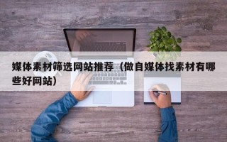 潮州媒体素材筛选网站推荐（做自媒体找素材有哪些好网站）