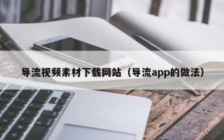 潮州导流视频素材下载网站（导流app的做法）