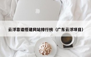 潮州云浮靠谱搭建网站排行榜（广东云浮项目）