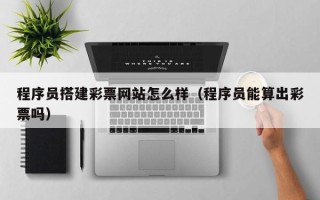 潮州程序员搭建彩票网站怎么样（程序员能算出彩票吗）