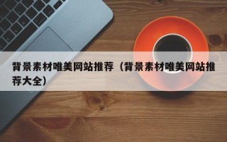潮州背景素材唯美网站推荐（背景素材唯美网站推荐大全）