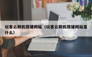 潮州玩客云刷机搭建网站（玩客云刷机搭建网站是什么）