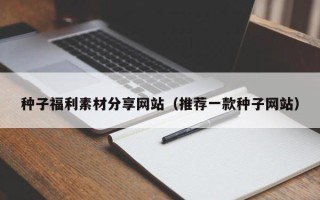 潮州种子福利素材分享网站（推荐一款种子网站）