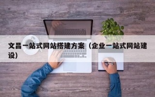 潮州文昌一站式网站搭建方案（企业一站式网站建设）