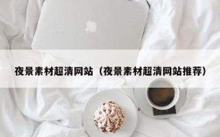 潮州夜景素材超清网站（夜景素材超清网站推荐）