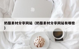 潮州奶酪素材分享网站（奶酪素材分享网站有哪些）