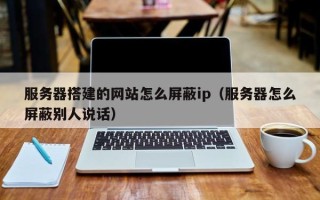 潮州服务器搭建的网站怎么屏蔽ip（服务器怎么屏蔽别人说话）