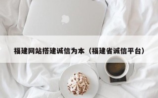 潮州福建网站搭建诚信为本（福建省诚信平台）