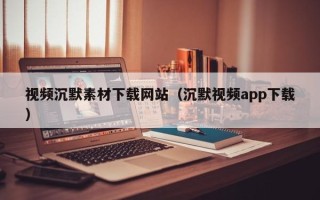 潮州视频沉默素材下载网站（沉默视频app下载）