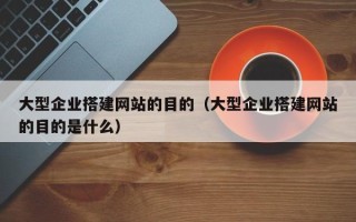 潮州大型企业搭建网站的目的（大型企业搭建网站的目的是什么）