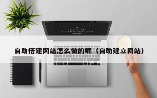 潮州自助搭建网站怎么做的呢（自助建立网站）