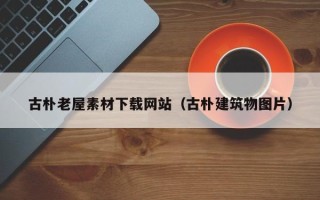 潮州古朴老屋素材下载网站（古朴建筑物图片）