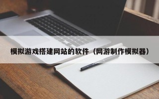潮州模拟游戏搭建网站的软件（网游制作模拟器）